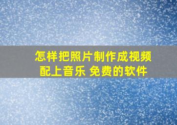 怎样把照片制作成视频配上音乐 免费的软件